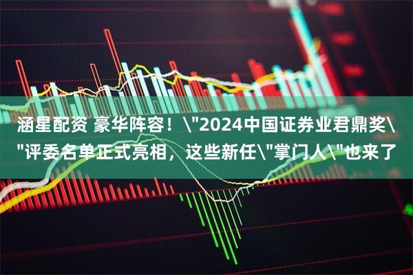 涵星配资 豪华阵容！＂2024中国证券业君鼎奖＂评委名单正式亮相，这些新任＂掌门人＂也来了