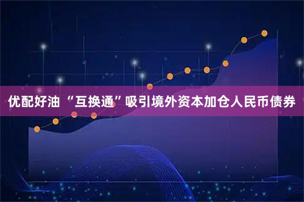 优配好油 “互换通”吸引境外资本加仓人民币债券