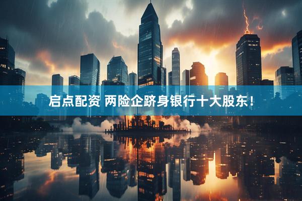 启点配资 两险企跻身银行十大股东！