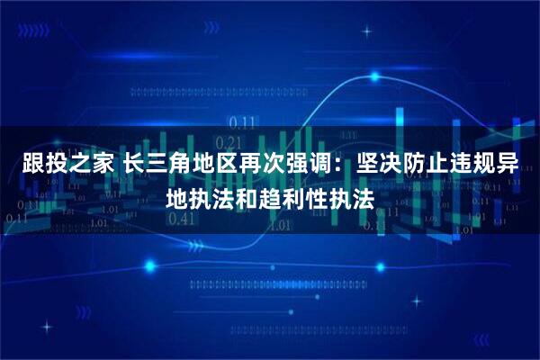 跟投之家 长三角地区再次强调：坚决防止违规异地执法和趋利性执法