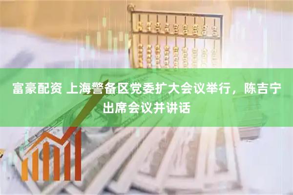 富豪配资 上海警备区党委扩大会议举行，陈吉宁出席会议并讲话