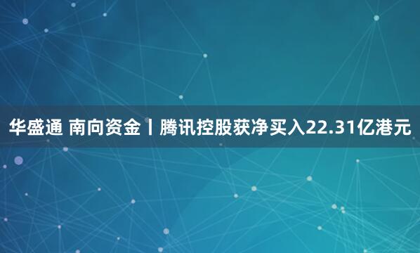 华盛通 南向资金丨腾讯控股获净买入22.31亿港元