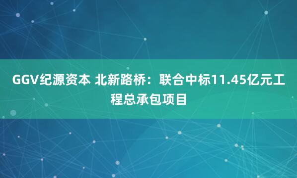 GGV纪源资本 北新路桥：联合中标11.45亿元工程总承包项目