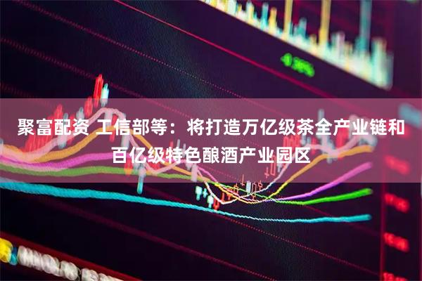 聚富配资 工信部等：将打造万亿级茶全产业链和百亿级特色酿酒产业园区
