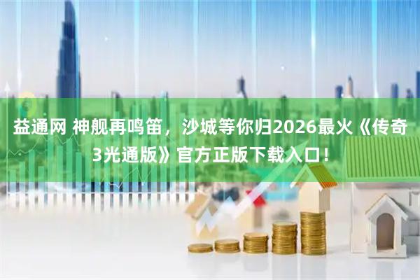 益通网 神舰再鸣笛，沙城等你归2026最火《传奇3光通版》官方正版下载入口！