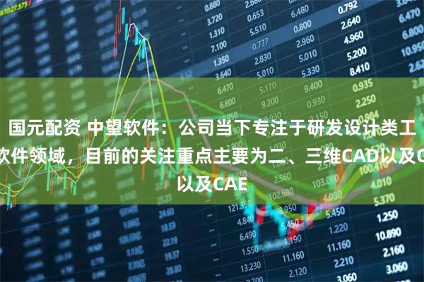 国元配资 中望软件：公司当下专注于研发设计类工业软件领域，目前的关注重点主要为二、三维CAD以及CAE