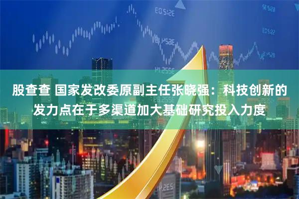 股查查 国家发改委原副主任张晓强：科技创新的发力点在于多渠道加大基础研究投入力度