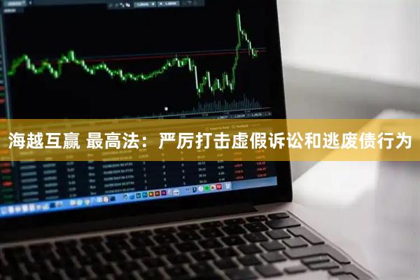 海越互赢 最高法：严厉打击虚假诉讼和逃废债行为