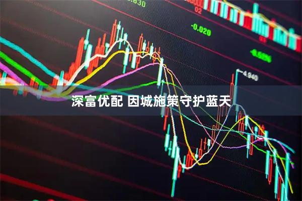 深富优配 因城施策守护蓝天