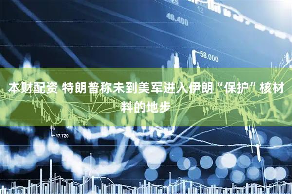 本财配资 特朗普称未到美军进入伊朗“保护”核材料的地步