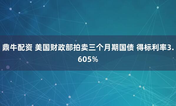 鼎牛配资 美国财政部拍卖三个月期国债 得标利率3.605%