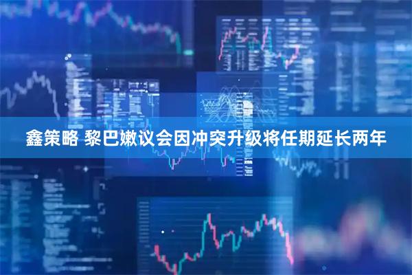 鑫策略 黎巴嫩议会因冲突升级将任期延长两年