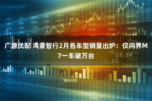 广源优配 鸿蒙智行2月各车型销量出炉：仅问界M7一车破万台