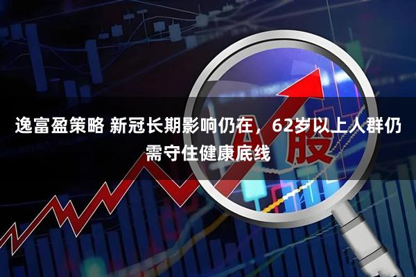 逸富盈策略 新冠长期影响仍在，62岁以上人群仍需守住健康底线