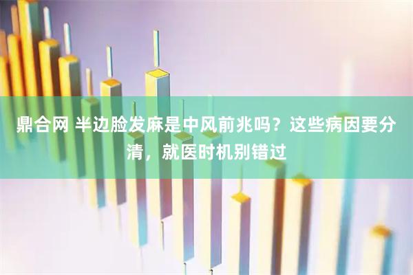 鼎合网 半边脸发麻是中风前兆吗？这些病因要分清，就医时机别错过