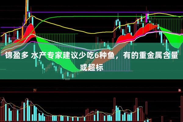 锦盈多 水产专家建议少吃6种鱼，有的重金属含量或超标