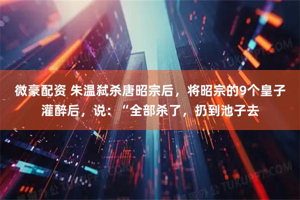 微豪配资 朱温弑杀唐昭宗后，将昭宗的9个皇子灌醉后，说：“全部杀了，扔到池子去