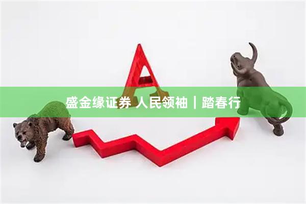盛金缘证券 人民领袖｜踏春行