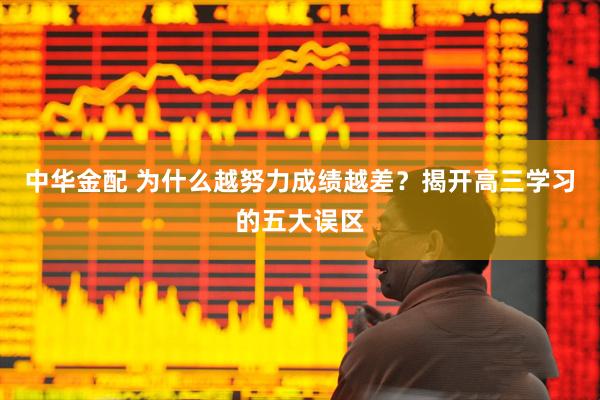 中华金配 为什么越努力成绩越差？揭开高三学习的五大误区