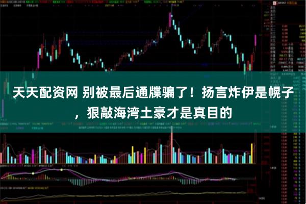 天天配资网 别被最后通牒骗了！扬言炸伊是幌子，狠敲海湾土豪才是真目的