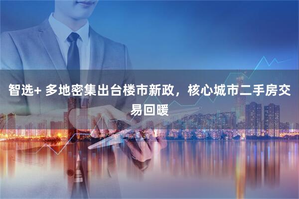 智选+ 多地密集出台楼市新政，核心城市二手房交易回暖