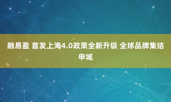 融易盈 首发上海4.0政策全新升级 全球品牌集结申城
