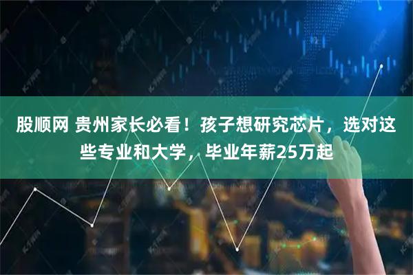 股顺网 贵州家长必看！孩子想研究芯片，选对这些专业和大学，毕业年薪25万起
