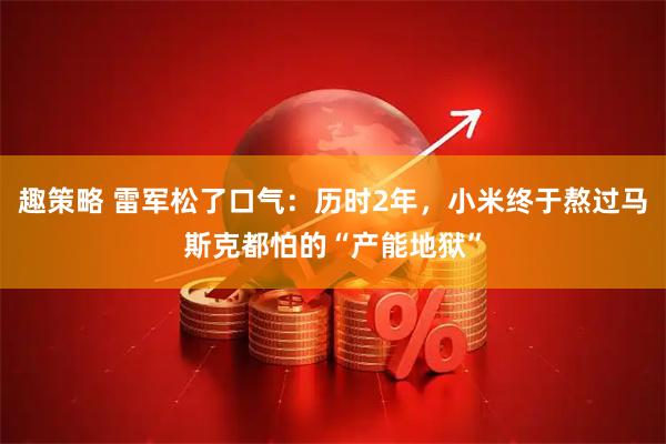 趣策略 雷军松了口气：历时2年，小米终于熬过马斯克都怕的“产能地狱”