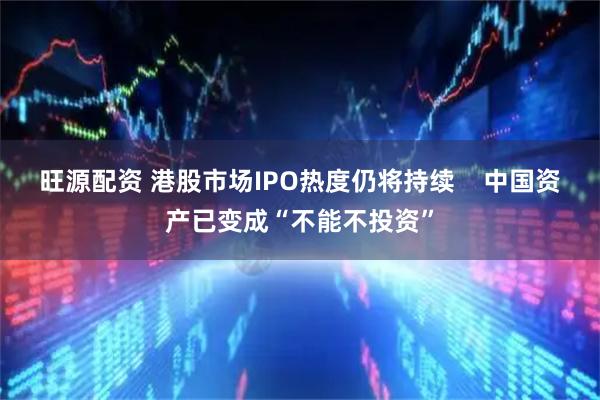 旺源配资 港股市场IPO热度仍将持续    中国资产已变成“不能不投资”