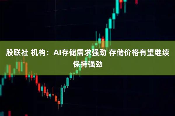 股联社 机构：AI存储需求强劲 存储价格有望继续保持强劲