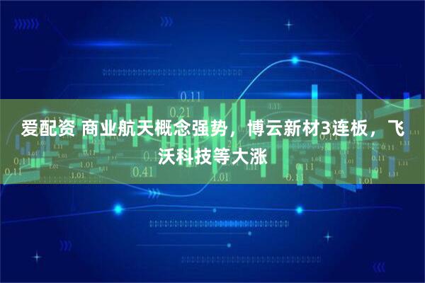 爱配资 商业航天概念强势，博云新材3连板，飞沃科技等大涨