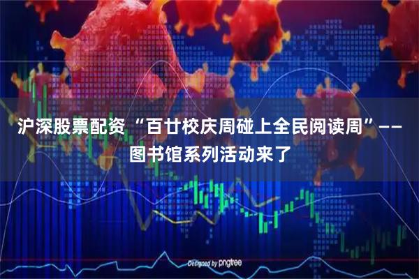 沪深股票配资 “百廿校庆周碰上全民阅读周”——图书馆系列活动来了