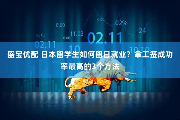 盛宝优配 日本留学生如何留日就业？拿工签成功率最高的3个方法