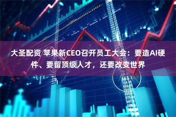 大圣配资 苹果新CEO召开员工大会：要造AI硬件、要留顶级人才，还要改变世界