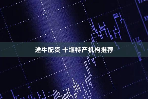 途牛配资 十堰特产机构推荐