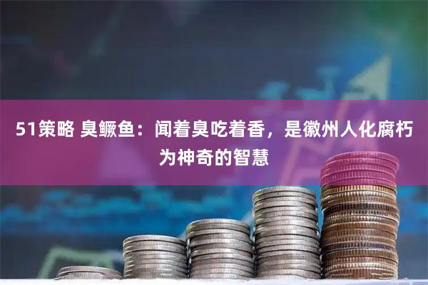 51策略 臭鳜鱼：闻着臭吃着香，是徽州人化腐朽为神奇的智慧