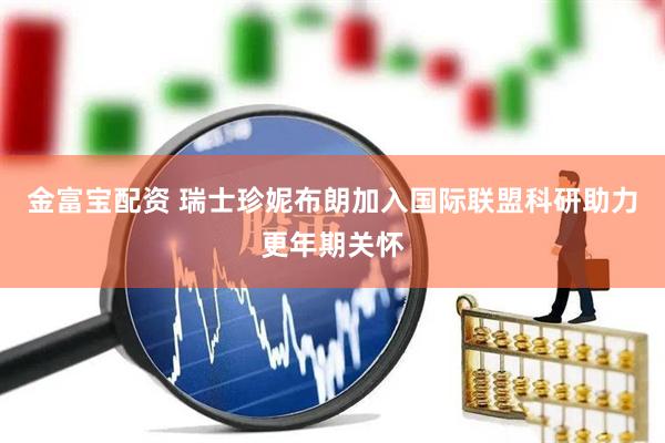 金富宝配资 瑞士珍妮布朗加入国际联盟科研助力更年期关怀