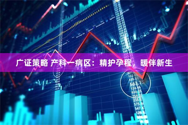 广证策略 产科一病区：精护孕程，暖伴新生