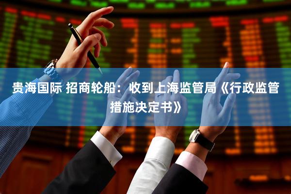 贵海国际 招商轮船：收到上海监管局《行政监管措施决定书》