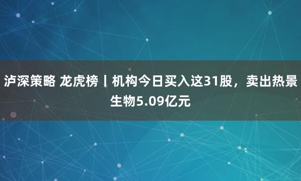 泸深策略 龙虎榜丨机构今日买入这31股,卖出热景生物5.09亿元
