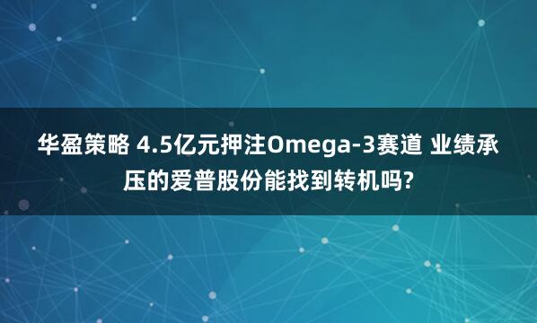 华盈策略 4.5亿元押注Omega-3赛道 业绩承压的爱普股份能找到转机吗?