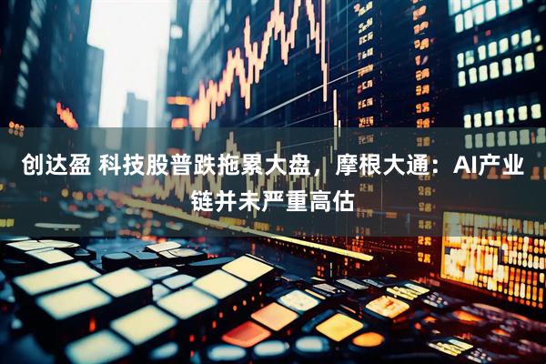 创达盈 科技股普跌拖累大盘，摩根大通：AI产业链并未严重高估