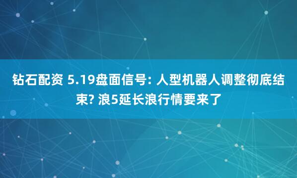 钻石配资 5.19盘面信号: 人型机器人调整彻底结束? 浪5延长浪行情要来了
