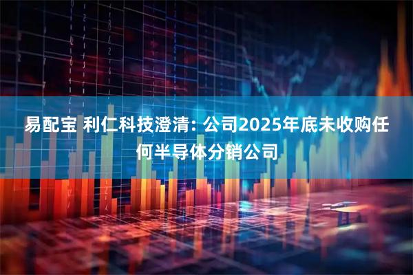易配宝 利仁科技澄清: 公司2025年底未收购任何半导体分销公司