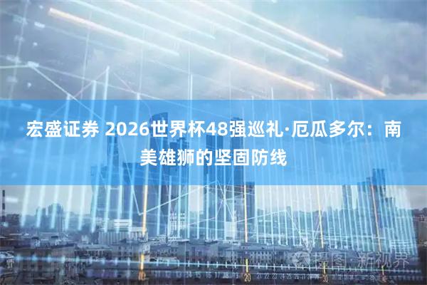 宏盛证券 2026世界杯48强巡礼·厄瓜多尔：南美雄狮的坚固防线
