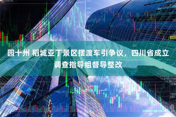 园十州 稻城亚丁景区摆渡车引争议，四川省成立调查指导组督导整改
