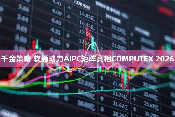 千金策略 软通动力AIPC矩阵亮相COMPUTEX 2026