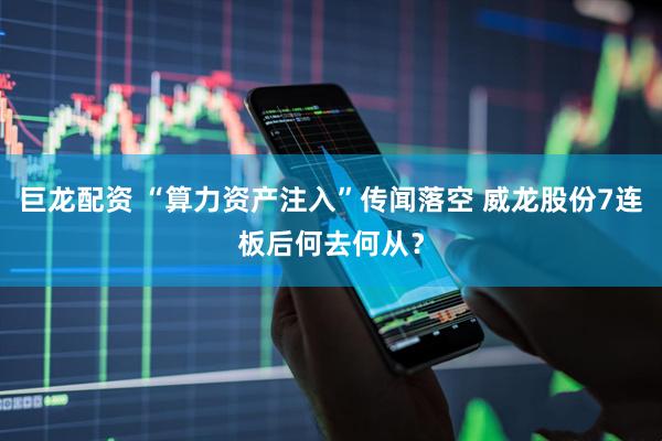 巨龙配资 “算力资产注入”传闻落空 威龙股份7连板后何去何从？