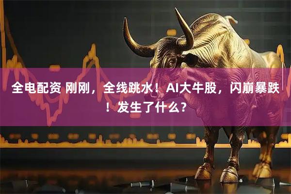 全电配资 刚刚，全线跳水！AI大牛股，闪崩暴跌！发生了什么？