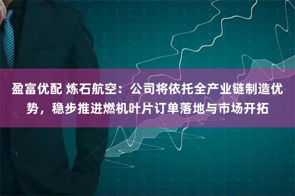 盈富优配 炼石航空：公司将依托全产业链制造优势，稳步推进燃机叶片订单落地与市场开拓